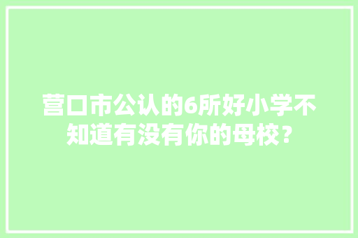 营口市公认的6所好小学不知道有没有你的母校？