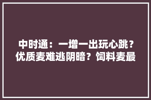 中时通：一增一出玩心跳？优质麦难逃阴暗？饲料麦最高溢价208元