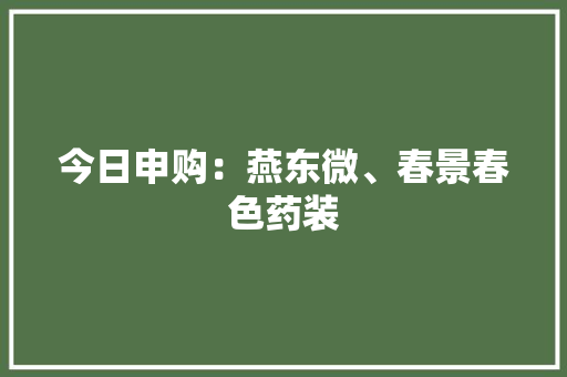 今日申购：燕东微、春景春色药装