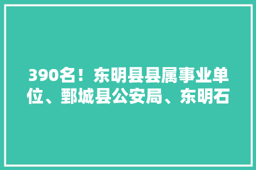 390名！东明县县属事业单位、鄄城县公安局、东明石化等一大年夜波招聘来了