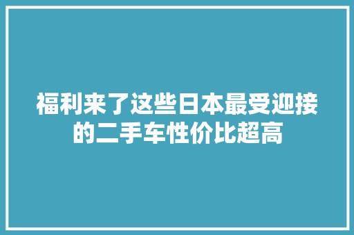 福利来了这些日本最受迎接的二手车性价比超高