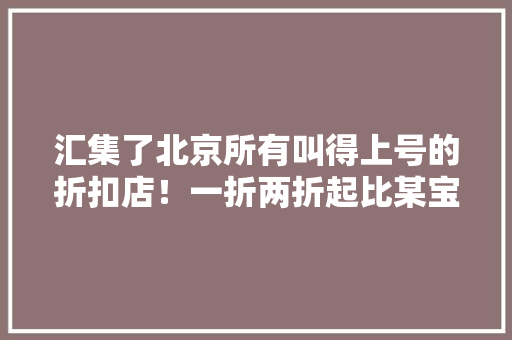 汇集了北京所有叫得上号的折扣店！一折两折起比某宝还便宜