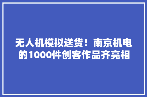 无人机模拟送货！南京机电的1000件创客作品齐亮相