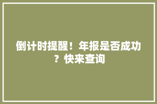 倒计时提醒！年报是否成功？快来查询
