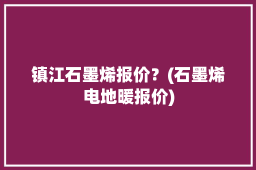 镇江石墨烯报价？(石墨烯电地暖报价)