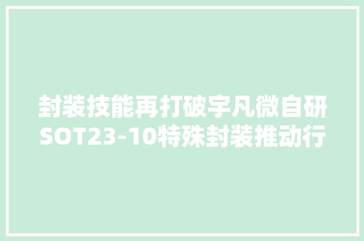 封装技能再打破宇凡微自研SOT23-10特殊封装推动行业成长