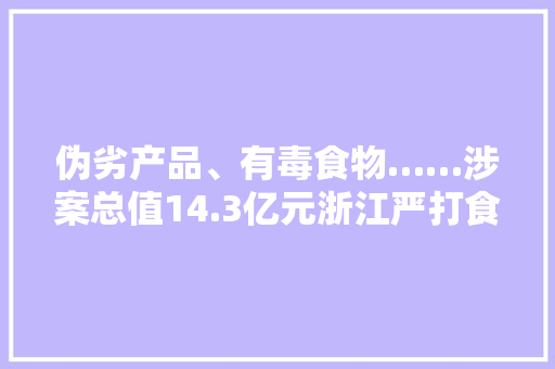 伪劣产品、有毒食物……涉案总值14.3亿元浙江严打食药环犯罪