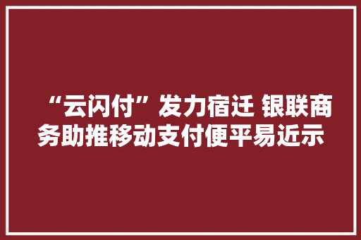 “云闪付”发力宿迁 银联商务助推移动支付便平易近示范工程新样板培植