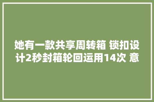 她有一款共享周转箱 锁扣设计2秒封箱轮回运用14次 意向订单4亿元