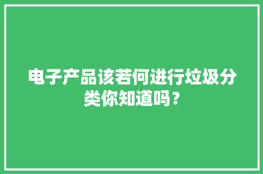 电子产品该若何进行垃圾分类你知道吗？