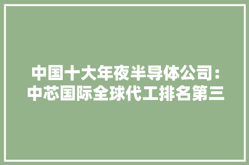 中国十大年夜半导体公司：中芯国际全球代工排名第三北方华创排第八