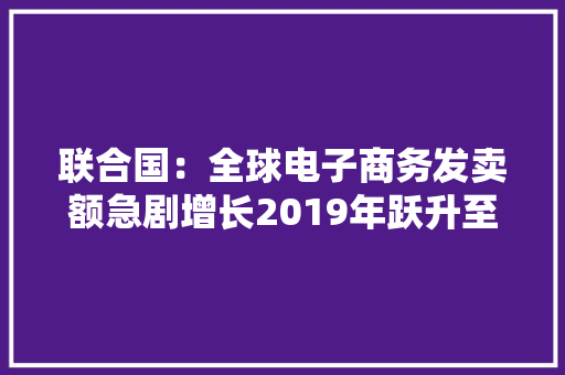 联合国：全球电子商务发卖额急剧增长2019年跃升至26.7万亿美元