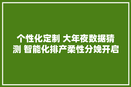 个性化定制 大年夜数据猜测 智能化排产柔性分娩开启中国智造新模式