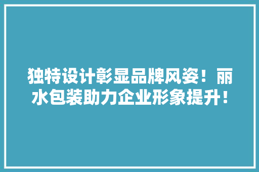 独特设计彰显品牌风姿！丽水包装助力企业形象提升！