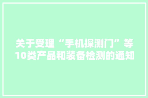 关于受理“手机探测门”等10类产品和装备检测的通知书记