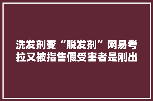 洗发剂变“脱发剂”网易考拉又被指售假受害者是刚出生37天的婴儿