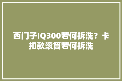 西门子IQ300若何拆洗？卡扣款滚筒若何拆洗