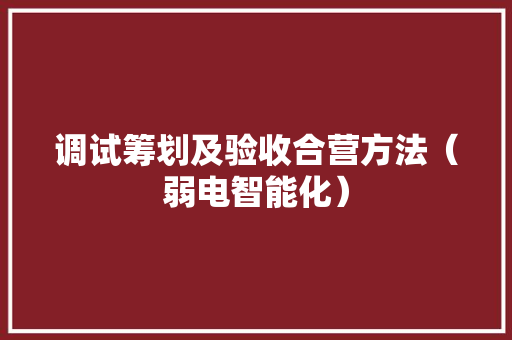 调试筹划及验收合营方法（弱电智能化）