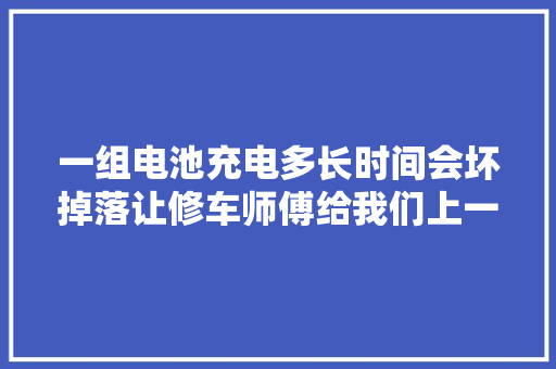 一组电池充电多长时间会坏掉落让修车师傅给我们上一课学问...