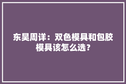 东昊周详：双色模具和包胶模具该怎么选？