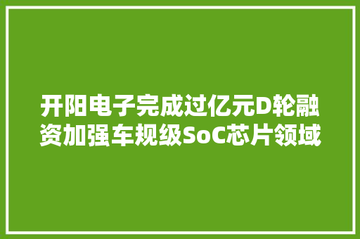 开阳电子完成过亿元D轮融资加强车规级SoC芯片领域优势