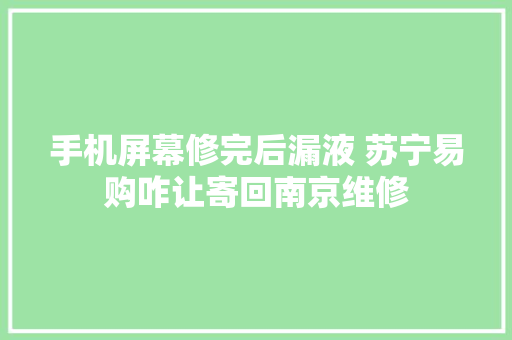 手机屏幕修完后漏液 苏宁易购咋让寄回南京维修