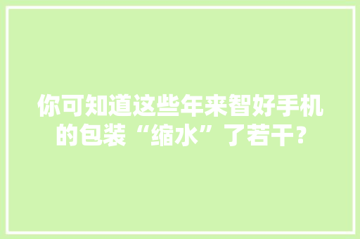 你可知道这些年来智好手机的包装“缩水”了若干？