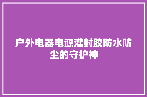 户外电器电源灌封胶防水防尘的守护神