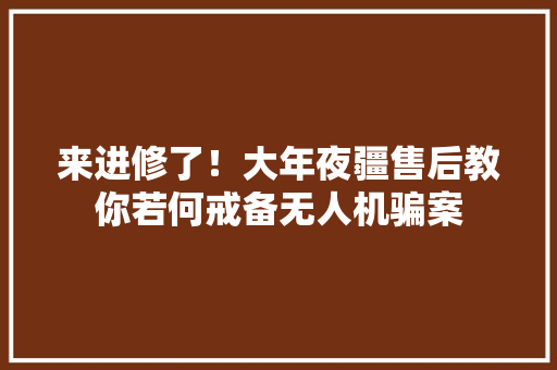 来进修了！大年夜疆售后教你若何戒备无人机骗案