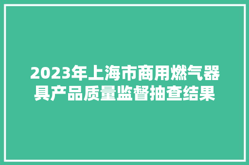 2023年上海市商用燃气器具产品质量监督抽查结果