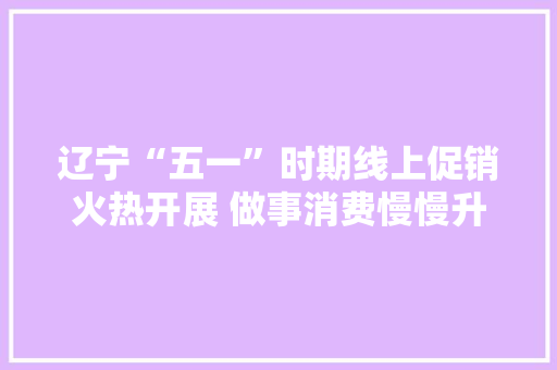 辽宁“五一”时期线上促销火热开展 做事消费慢慢升温