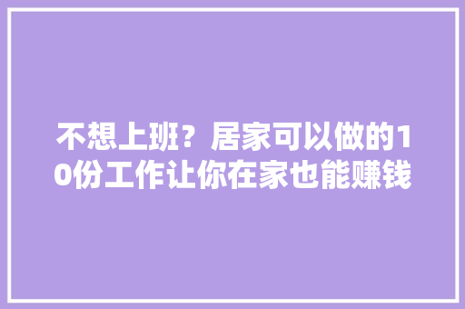 不想上班？居家可以做的10份工作让你在家也能赚钱！