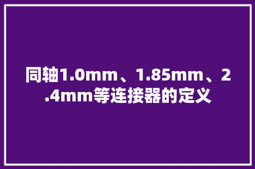 同轴1.0mm、1.85mm、2.4mm等连接器的定义