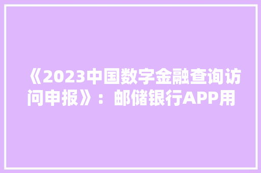 《2023中国数字金融查询访问申报》：邮储银行APP用户体验评分居首