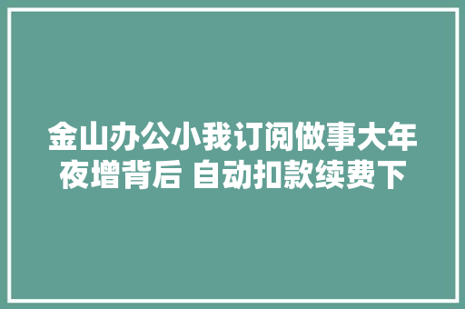 金山办公小我订阅做事大年夜增背后 自动扣款续费下的“野蛮成长”