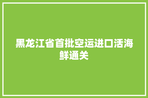 黑龙江省首批空运进口活海鲜通关