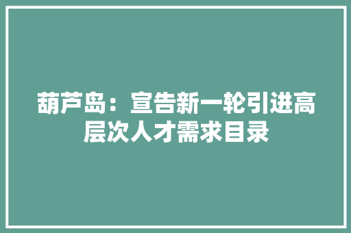 葫芦岛：宣告新一轮引进高层次人才需求目录