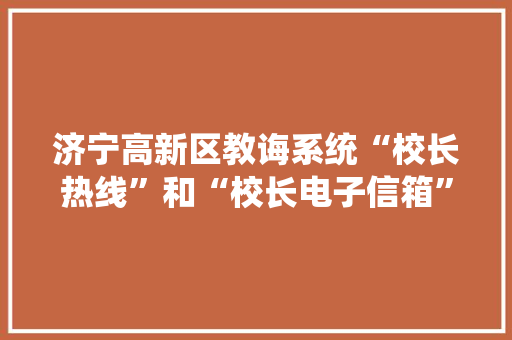 济宁高新区教诲系统“校长热线”和“校长电子信箱”公布