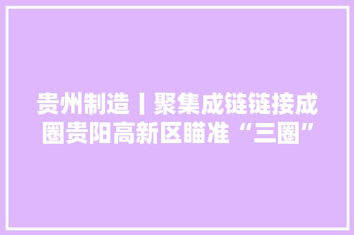贵州制造丨聚集成链链接成圈贵阳高新区瞄准“三圈”跑出发展新路径