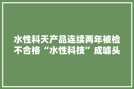 水性科天产品连续两年被检不合格“水性科技”成噱头？
