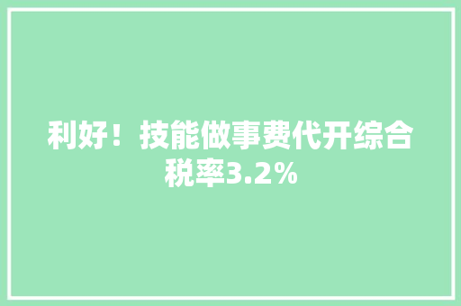 利好！技能做事费代开综合税率3.2%