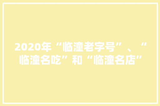 2020年“临潼老字号”、“临潼名吃”和“临潼名店”推荐认定工作开始啦~