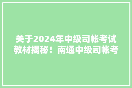关于2024年中级司帐考试教材揭秘！南通中级司帐考试培训班