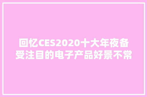 回忆CES2020十大年夜备受注目的电子产品好景不常照样引领未来？