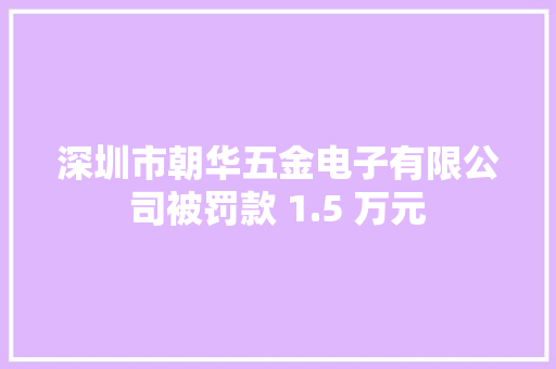 深圳市朝华五金电子有限公司被罚款 1.5 万元