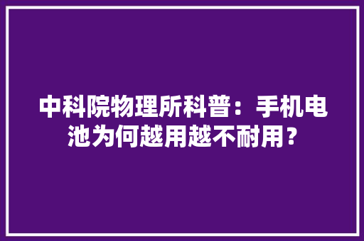 中科院物理所科普：手机电池为何越用越不耐用？