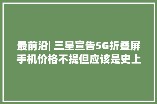 最前沿| 三星宣告5G折叠屏手机价格不提但应该是史上最贵