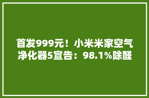 首发999元！小米米家空气净化器5宣告：98.1%除醛 自带紫外杀菌