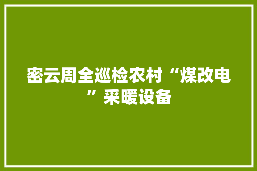 密云周全巡检农村“煤改电”采暖设备