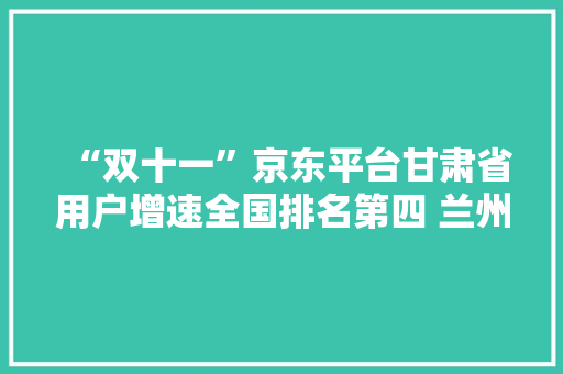“双十一”京东平台甘肃省用户增速全国排名第四 兰州市购买力全省最强